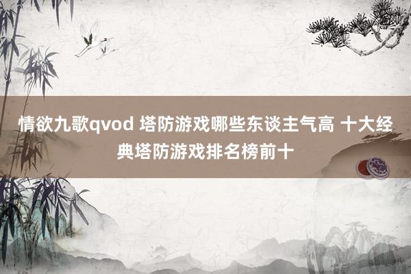 情欲九歌qvod 塔防游戏哪些东谈主气高 十大经典塔防游戏排名榜前十