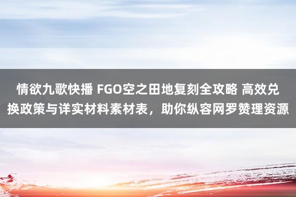 情欲九歌快播 FGO空之田地复刻全攻略 高效兑换政策与详实材料素材表，助你纵容网罗赞理资源