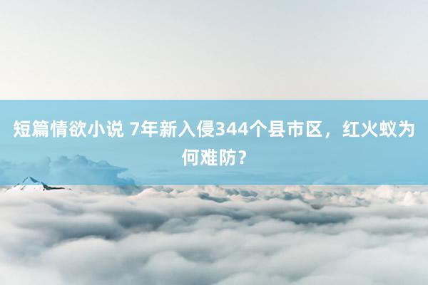 短篇情欲小说 7年新入侵344个县市区，红火蚁为何难防？