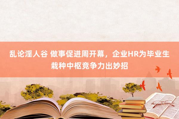 乱论淫人谷 做事促进周开幕，企业HR为毕业生栽种中枢竞争力出妙招