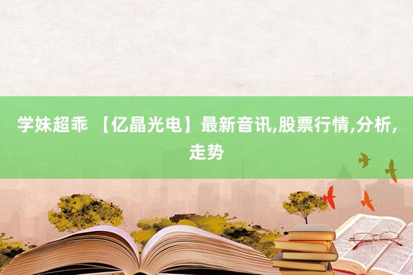 学妹超乖 【亿晶光电】最新音讯，股票行情，分析，走势