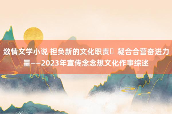 激情文学小说 担负新的文化职责 凝合合营奋进力量——2023年宣传念念想文化作事综述