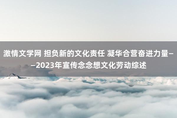 激情文学网 担负新的文化责任 凝华合营奋进力量——2023年宣传念念想文化劳动综述