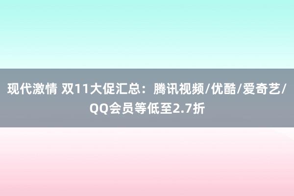 现代激情 双11大促汇总：腾讯视频/优酷/爱奇艺/QQ会员等低至2.7折