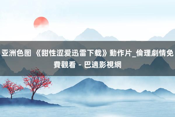 亚洲色图 《甜性涩爱迅雷下载》動作片_倫理劇情免費觀看 - 巴適影視網