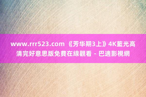 www.rrr523.com 《芳华期3上》4K藍光高清完好意思版免費在線觀看 - 巴適影視網