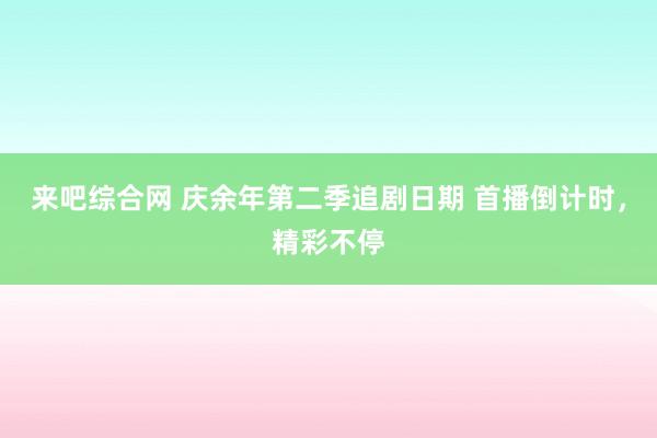 来吧综合网 庆余年第二季追剧日期 首播倒计时，精彩不停