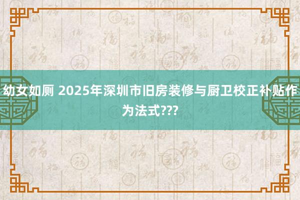 幼女如厕 2025年深圳市旧房装修与厨卫校正补贴作为法式???