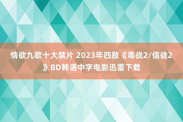 情欲九歌十大禁片 2023年四肢《毒战2/信徒2》BD韩语中字电影迅雷下载